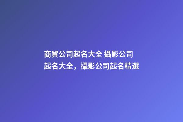 商貿公司起名大全 攝影公司起名大全，攝影公司起名精選-第1張-公司起名-玄機派
